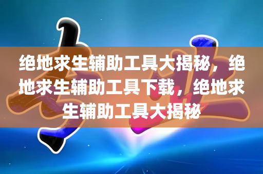 绝地求生辅助工具大揭秘，绝地求生辅助工具下载，绝地求生辅助工具大揭秘