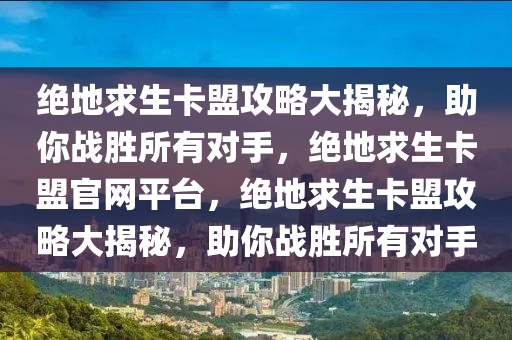 绝地求生卡盟攻略大揭秘，助你战胜所有对手，绝地求生卡盟官网平台，绝地求生卡盟攻略大揭秘，助你战胜所有对手