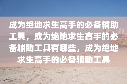 成为绝地求生高手的必备辅助工具，成为绝地求生高手的必备辅助工具有哪些，成为绝地求生高手的必备辅助工具