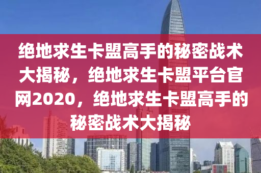 绝地求生卡盟高手的秘密战术大揭秘，绝地求生卡盟平台官网2020，绝地求生卡盟高手的秘密战术大揭秘