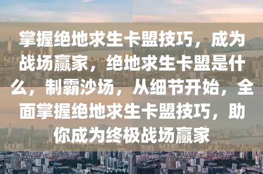 掌握绝地求生卡盟技巧，成为战场赢家，绝地求生卡盟是什么，制霸沙场，从细节开始，全面掌握绝地求生卡盟技巧，助你成为终极战场赢家