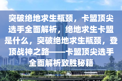 突破绝地求生瓶颈，卡盟顶尖选手全面解析，绝地求生卡盟是什么，突破绝地求生瓶颈，登顶战神之路——卡盟顶尖选手全面解析致胜秘籍