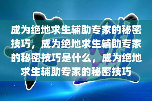 成为绝地求生辅助专家的秘密技巧，成为绝地求生辅助专家的秘密技巧是什么，成为绝地求生辅助专家的秘密技巧