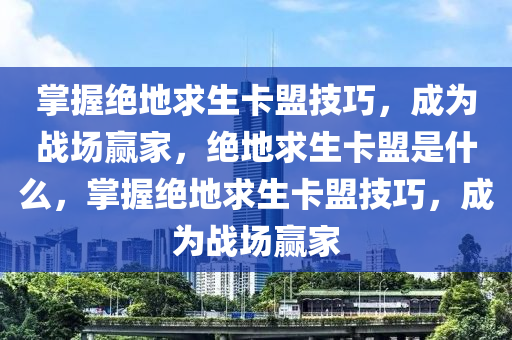 掌握绝地求生卡盟技巧，成为战场赢家，绝地求生卡盟是什么，掌握绝地求生卡盟技巧，成为战场赢家