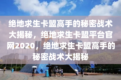 绝地求生卡盟高手的秘密战术大揭秘，绝地求生卡盟平台官网2020，绝地求生卡盟高手的秘密战术大揭秘