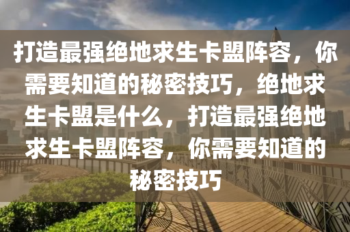 打造最强绝地求生卡盟阵容，你需要知道的秘密技巧，绝地求生卡盟是什么，打造最强绝地求生卡盟阵容，你需要知道的秘密技巧