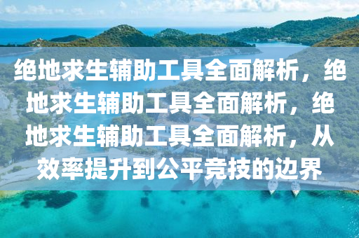 绝地求生辅助工具全面解析，绝地求生辅助工具全面解析，绝地求生辅助工具全面解析，从效率提升到公平竞技的边界