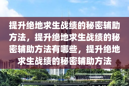 提升绝地求生战绩的秘密辅助方法，提升绝地求生战绩的秘密辅助方法有哪些，提升绝地求生战绩的秘密辅助方法