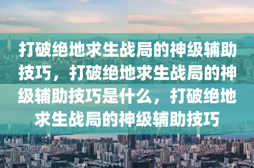打破绝地求生战局的神级辅助技巧，打破绝地求生战局的神级辅助技巧是什么，打破绝地求生战局的神级辅助技巧