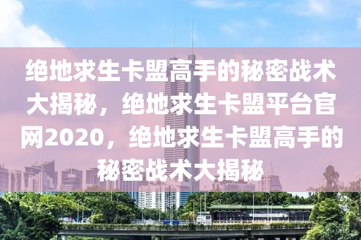 绝地求生卡盟高手的秘密战术大揭秘，绝地求生卡盟平台官网2020，绝地求生卡盟高手的秘密战术大揭秘