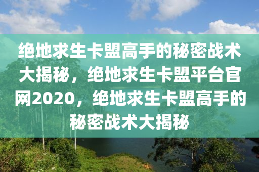 绝地求生卡盟高手的秘密战术大揭秘，绝地求生卡盟平台官网2020，绝地求生卡盟高手的秘密战术大揭秘