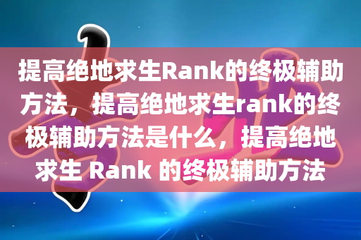 提高绝地求生Rank的终极辅助方法，提高绝地求生rank的终极辅助方法是什么，提高绝地求生 Rank 的终极辅助方法