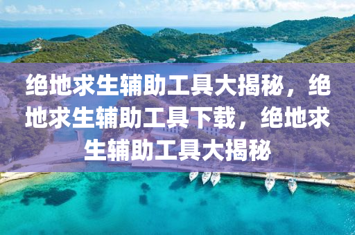绝地求生辅助工具大揭秘，绝地求生辅助工具下载，绝地求生辅助工具大揭秘