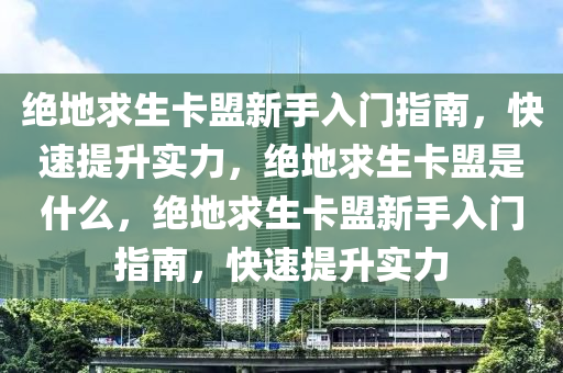 绝地求生卡盟新手入门指南，快速提升实力，绝地求生卡盟是什么，绝地求生卡盟新手入门指南，快速提升实力