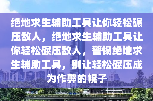 绝地求生辅助工具让你轻松碾压敌人，绝地求生辅助工具让你轻松碾压敌人，警惕绝地求生辅助工具，别让轻松碾压成为作弊的幌子