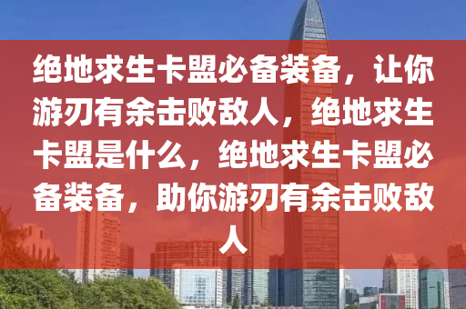 绝地求生卡盟必备装备，让你游刃有余击败敌人，绝地求生卡盟是什么，绝地求生卡盟必备装备，助你游刃有余击败敌人
