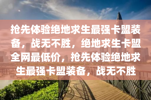 抢先体验绝地求生最强卡盟装备，战无不胜，绝地求生卡盟全网最低价，抢先体验绝地求生最强卡盟装备，战无不胜