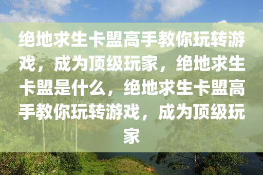 绝地求生卡盟高手教你玩转游戏，成为顶级玩家，绝地求生卡盟是什么，绝地求生卡盟高手教你玩转游戏，成为顶级玩家