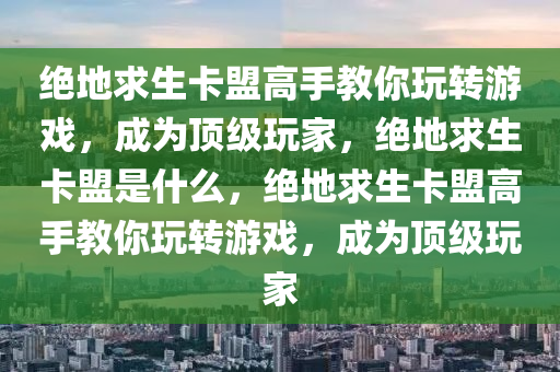 绝地求生卡盟高手教你玩转游戏，成为顶级玩家，绝地求生卡盟是什么，绝地求生卡盟高手教你玩转游戏，成为顶级玩家