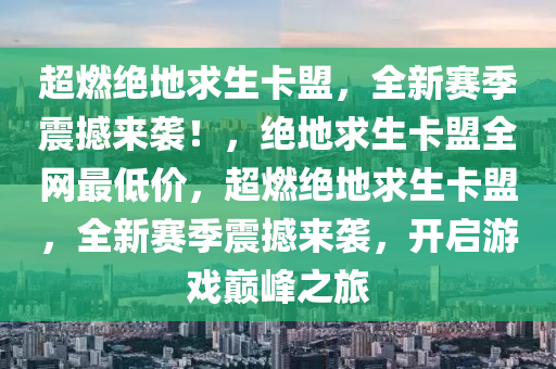 超燃绝地求生卡盟，全新赛季震撼来袭！，绝地求生卡盟全网最低价，超燃绝地求生卡盟，全新赛季震撼来袭，开启游戏巅峰之旅