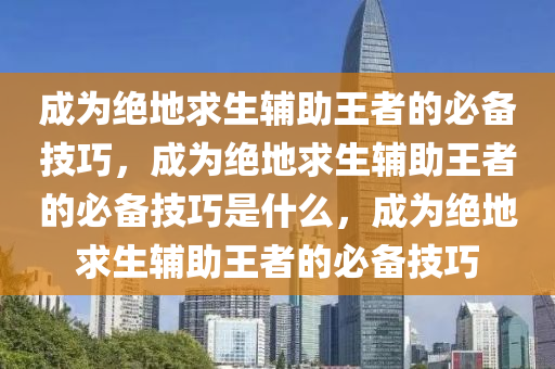 成为绝地求生辅助王者的必备技巧，成为绝地求生辅助王者的必备技巧是什么，成为绝地求生辅助王者的必备技巧