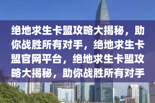 绝地求生卡盟攻略大揭秘，助你战胜所有对手，绝地求生卡盟官网平台，绝地求生卡盟攻略大揭秘，助你战胜所有对手