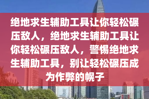 绝地求生辅助工具让你轻松碾压敌人，绝地求生辅助工具让你轻松碾压敌人，警惕绝地求生辅助工具，别让轻松碾压成为作弊的幌子