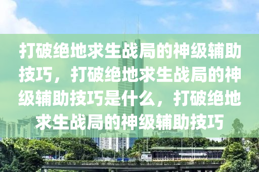 打破绝地求生战局的神级辅助技巧，打破绝地求生战局的神级辅助技巧是什么，打破绝地求生战局的神级辅助技巧