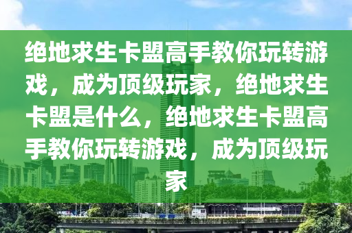绝地求生卡盟高手教你玩转游戏，成为顶级玩家，绝地求生卡盟是什么，绝地求生卡盟高手教你玩转游戏，成为顶级玩家