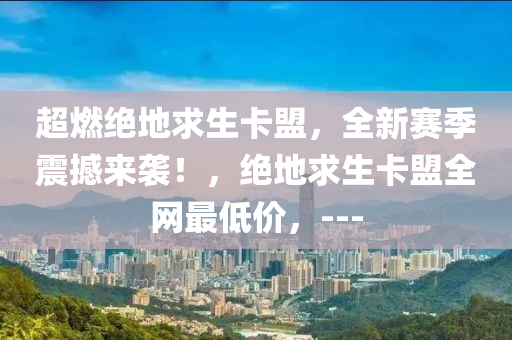 超燃绝地求生卡盟，全新赛季震撼来袭！，绝地求生卡盟全网最低价，---