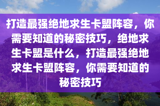 打造最强绝地求生卡盟阵容，你需要知道的秘密技巧，绝地求生卡盟是什么，打造最强绝地求生卡盟阵容，你需要知道的秘密技巧