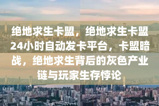 绝地求生卡盟，绝地求生卡盟24小时自动发卡平台，卡盟暗战，绝地求生背后的灰色产业链与玩家生存悖论