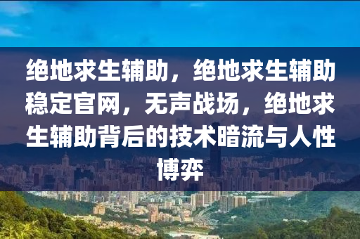 绝地求生辅助，绝地求生辅助稳定官网，无声战场，绝地求生辅助背后的技术暗流与人性博弈