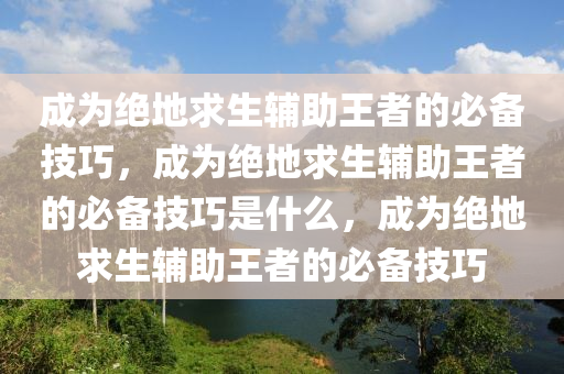 成为绝地求生辅助王者的必备技巧，成为绝地求生辅助王者的必备技巧是什么，成为绝地求生辅助王者的必备技巧