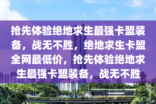 抢先体验绝地求生最强卡盟装备，战无不胜，绝地求生卡盟全网最低价，抢先体验绝地求生最强卡盟装备，战无不胜