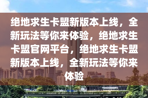 绝地求生卡盟新版本上线，全新玩法等你来体验，绝地求生卡盟官网平台，绝地求生卡盟新版本上线，全新玩法等你来体验