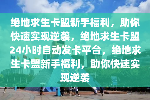 绝地求生卡盟新手福利，助你快速实现逆袭，绝地求生卡盟24小时自动发卡平台，绝地求生卡盟新手福利，助你快速实现逆袭