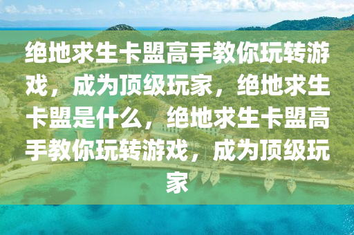 绝地求生卡盟高手教你玩转游戏，成为顶级玩家，绝地求生卡盟是什么，绝地求生卡盟高手教你玩转游戏，成为顶级玩家