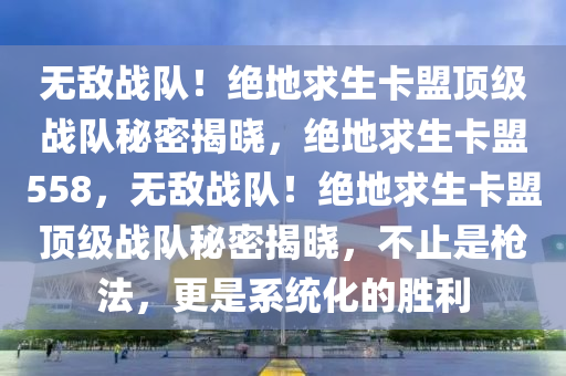 无敌战队！绝地求生卡盟顶级战队秘密揭晓，绝地求生卡盟558，无敌战队！绝地求生卡盟顶级战队秘密揭晓，不止是枪法，更是系统化的胜利