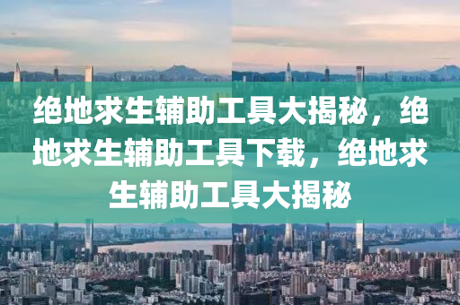 绝地求生辅助工具大揭秘，绝地求生辅助工具下载，绝地求生辅助工具大揭秘