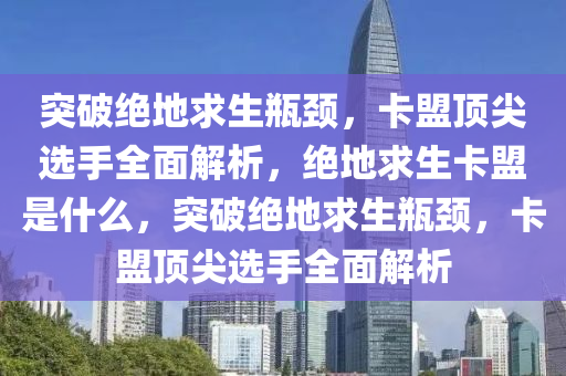 突破绝地求生瓶颈，卡盟顶尖选手全面解析，绝地求生卡盟是什么，突破绝地求生瓶颈，卡盟顶尖选手全面解析