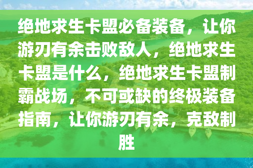 绝地求生卡盟必备装备，让你游刃有余击败敌人，绝地求生卡盟是什么，绝地求生卡盟制霸战场，不可或缺的终极装备指南，让你游刃有余，克敌制胜