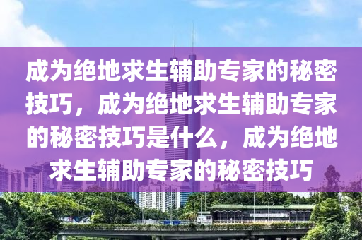成为绝地求生辅助专家的秘密技巧，成为绝地求生辅助专家的秘密技巧是什么，成为绝地求生辅助专家的秘密技巧
