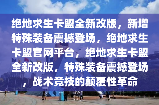 绝地求生卡盟全新改版，新增特殊装备震撼登场，绝地求生卡盟官网平台，绝地求生卡盟全新改版，特殊装备震撼登场，战术竞技的颠覆性革命