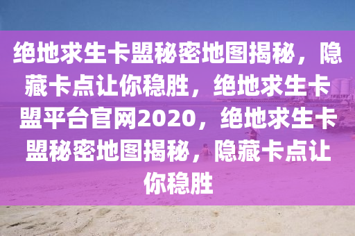 绝地求生卡盟秘密地图揭秘，隐藏卡点让你稳胜，绝地求生卡盟平台官网2020，绝地求生卡盟秘密地图揭秘，隐藏卡点让你稳胜