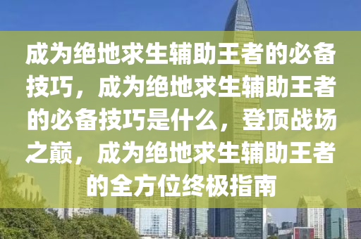 成为绝地求生辅助王者的必备技巧，成为绝地求生辅助王者的必备技巧是什么，登顶战场之巅，成为绝地求生辅助王者的全方位终极指南