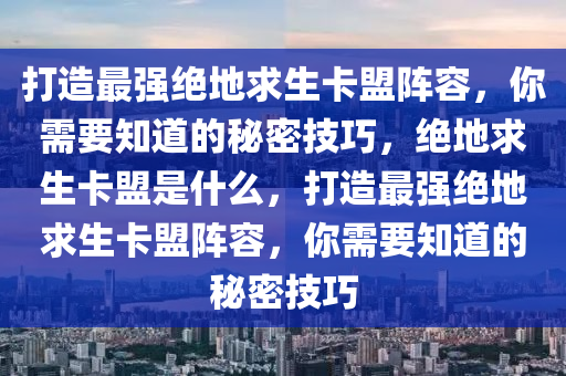 打造最强绝地求生卡盟阵容，你需要知道的秘密技巧，绝地求生卡盟是什么，打造最强绝地求生卡盟阵容，你需要知道的秘密技巧