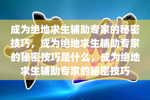 成为绝地求生辅助专家的秘密技巧，成为绝地求生辅助专家的秘密技巧是什么，成为绝地求生辅助专家的秘密技巧