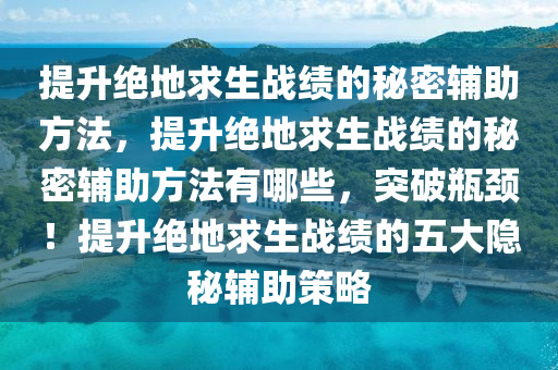 提升绝地求生战绩的秘密辅助方法，提升绝地求生战绩的秘密辅助方法有哪些，突破瓶颈！提升绝地求生战绩的五大隐秘辅助策略
