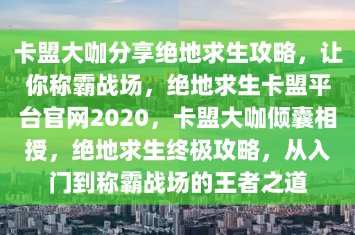 卡盟大咖分享绝地求生攻略，让你称霸战场，绝地求生卡盟平台官网2020，卡盟大咖倾囊相授，绝地求生终极攻略，从入门到称霸战场的王者之道